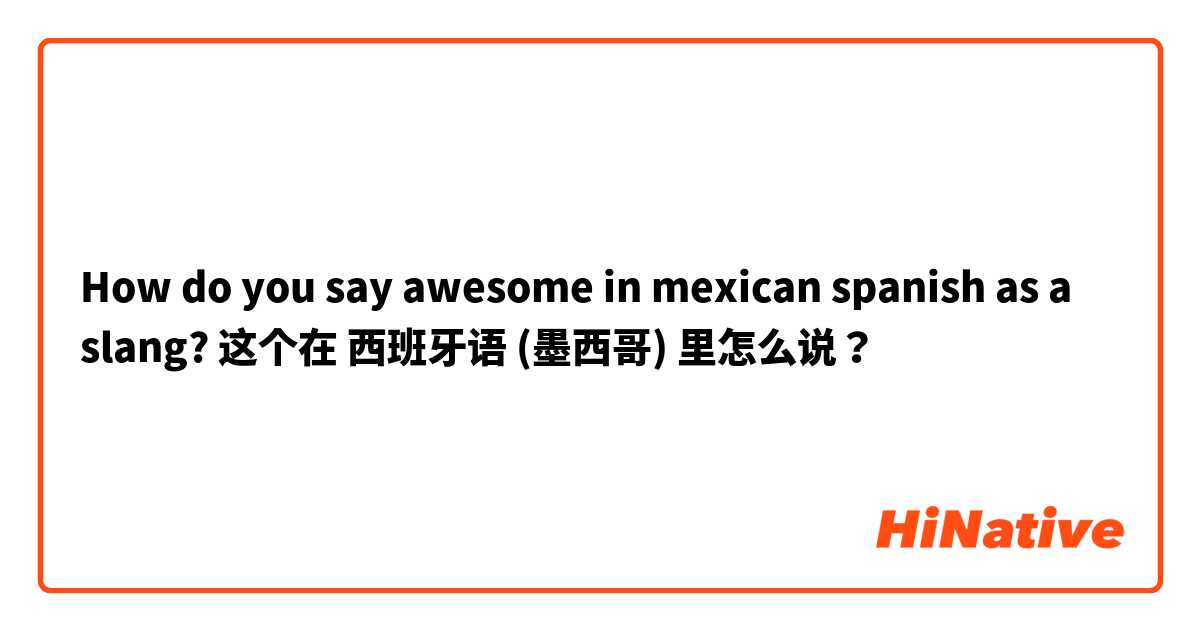 How do you say awesome in mexican spanish as a slang? 这个在 西班牙语 (墨西哥) 里怎么说？