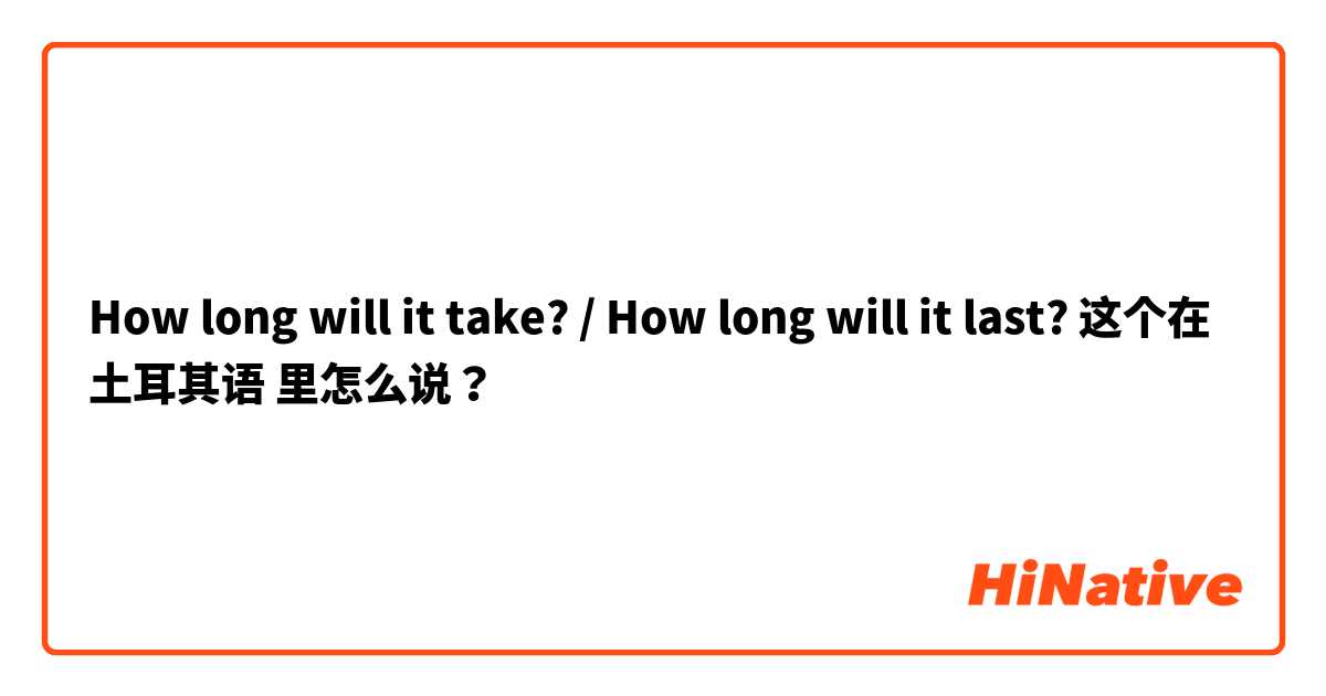 How long will it take? / How long will it last? 这个在 土耳其语 里怎么说？