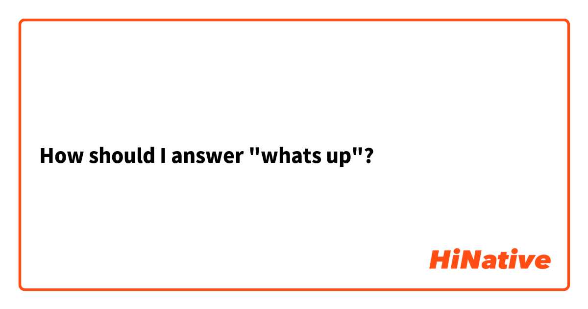How should I answer "whats up"?