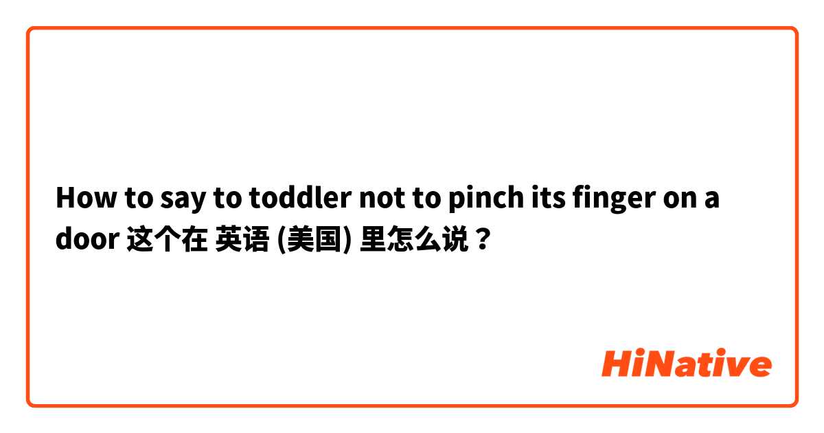 How to say to toddler not to pinch its finger on a door  这个在 英语 (美国) 里怎么说？
