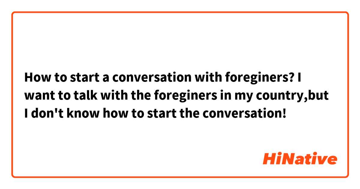 How to start a conversation with foreginers? I want to talk with the foreginers in my country,but I don't know how to start the conversation! 