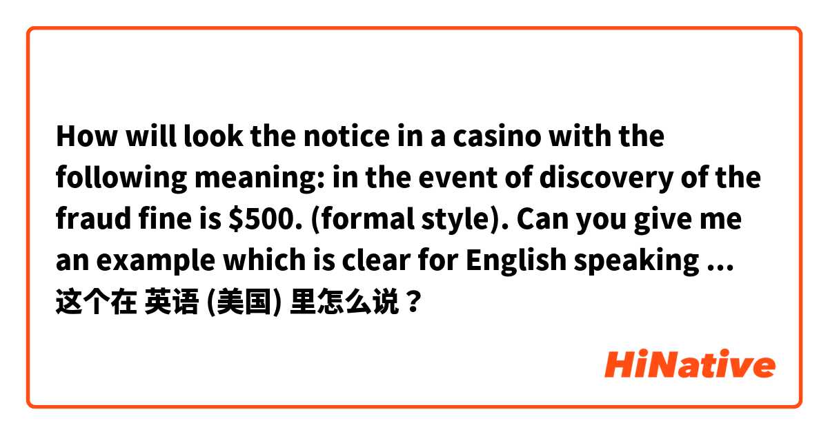 How will look the notice in a casino with the following meaning: in the event of discovery of the fraud fine is $500. (formal style). Can you give me an example which is clear for English speaking person? 这个在 英语 (美国) 里怎么说？