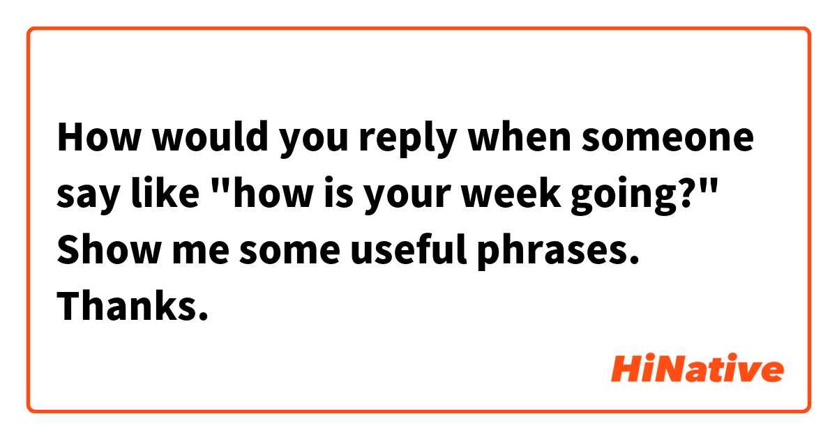 How would you reply when someone say like "how is your week going?" 
Show me some useful phrases. Thanks.