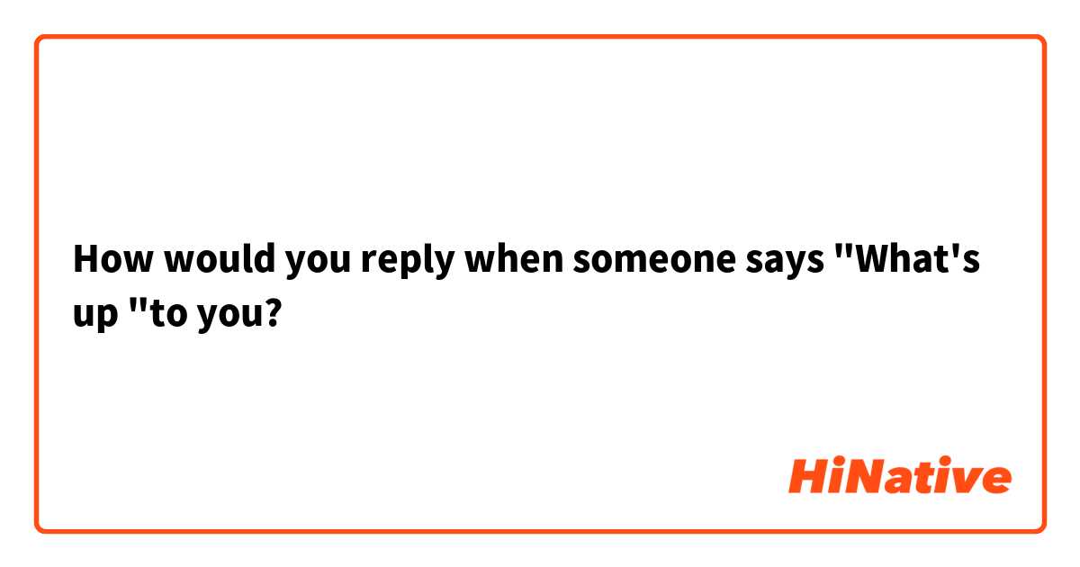 How would you reply when someone says "What's up "to you? 
