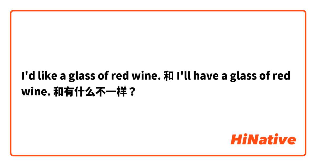 I'd like a glass of red wine.  和 I'll have a glass of red wine. 和有什么不一样？