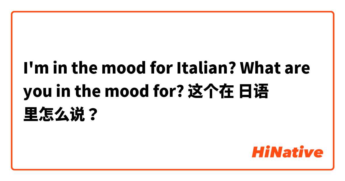 I'm in the mood for Italian? What are you in the mood for? 这个在 日语 里怎么说？