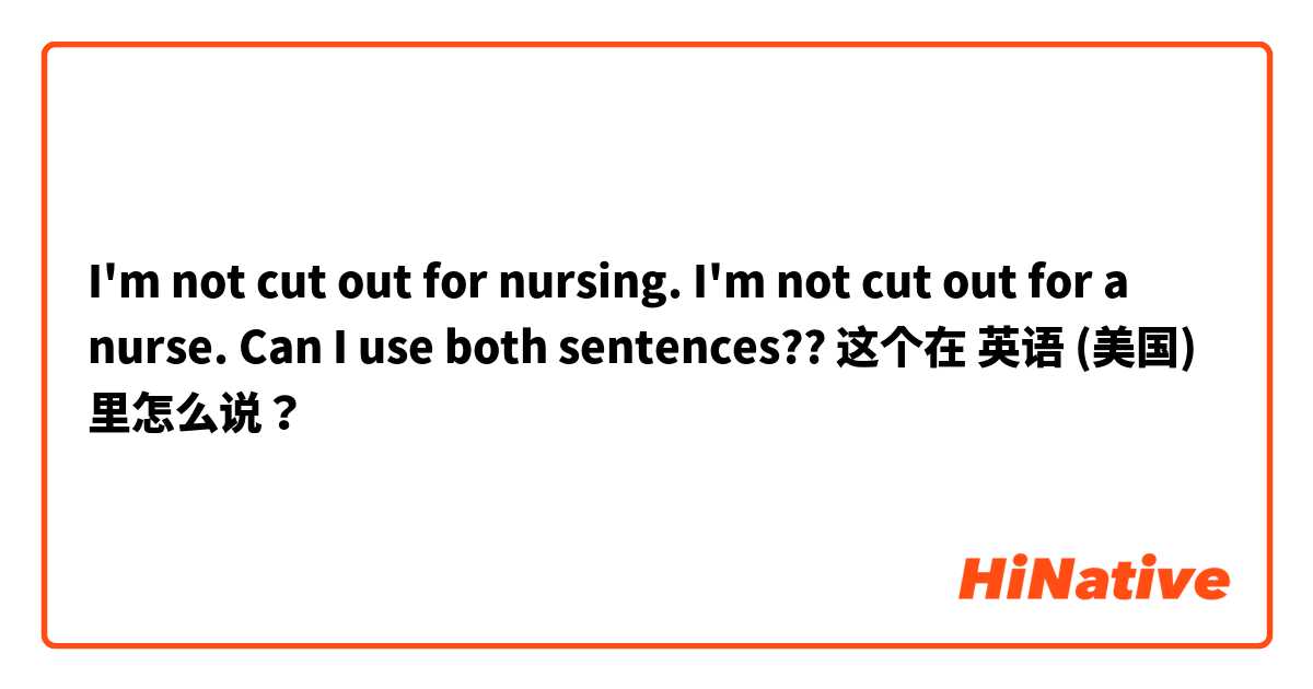 I'm not cut out for nursing. 
I'm not cut out for a nurse.
Can I use both sentences?? 这个在 英语 (美国) 里怎么说？