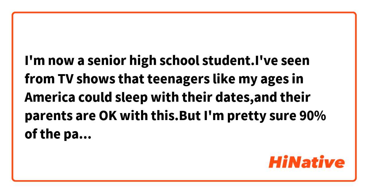 I'm now a senior high school student.I've seen from TV shows that teenagers like my ages in America could sleep with their dates,and their parents are OK with this.But I'm pretty sure 90% of the parents in China would never allow their kids to do this.So is this a cultural difference or just TV shows?