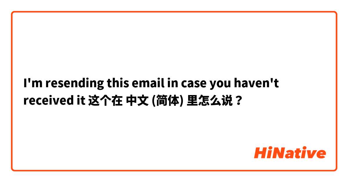 I'm resending this email in case you haven't received it  这个在 中文 (简体) 里怎么说？