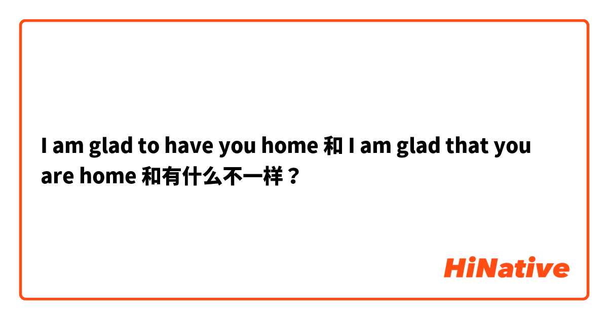 I am glad to have you home 和 I am glad that you are home   和有什么不一样？