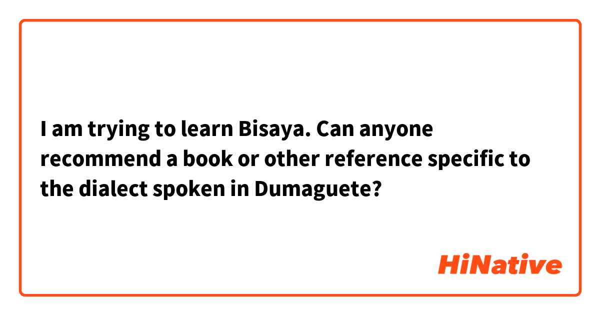I am trying to learn Bisaya.  Can anyone recommend a book or other reference specific to the dialect spoken in Dumaguete?