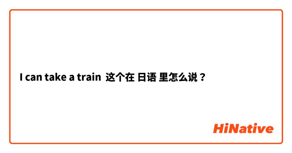 I can take a train  这个在 日语 里怎么说？