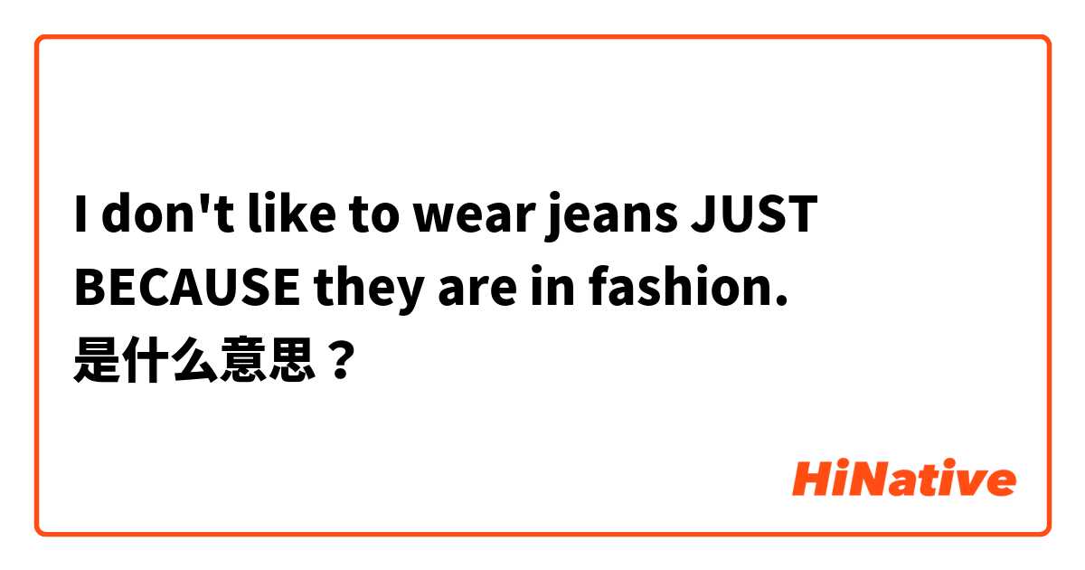 I don't like to wear jeans JUST BECAUSE they are in fashion. 是什么意思？
