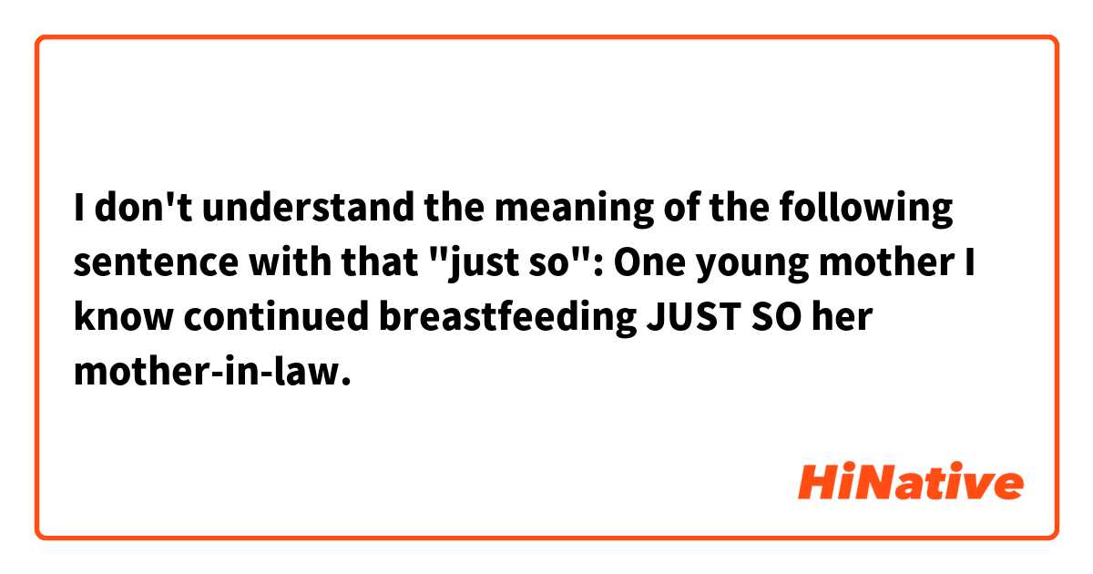 I don't understand the meaning of the following sentence with that "just so":

One young mother I know continued breastfeeding JUST SO her mother-in-law.
