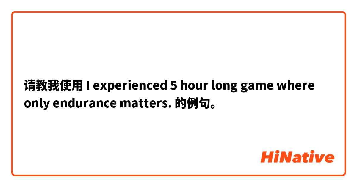 请教我使用 I experienced 5 hour long game where only endurance matters.的例句。