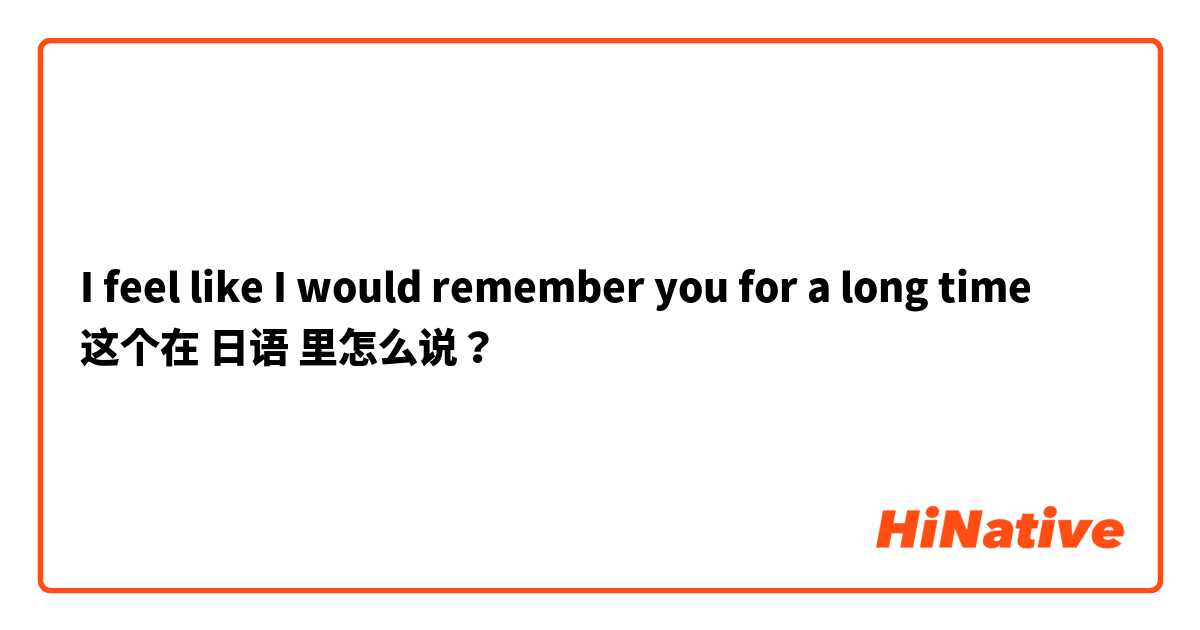 I feel like I would remember you for a long time 这个在 日语 里怎么说？