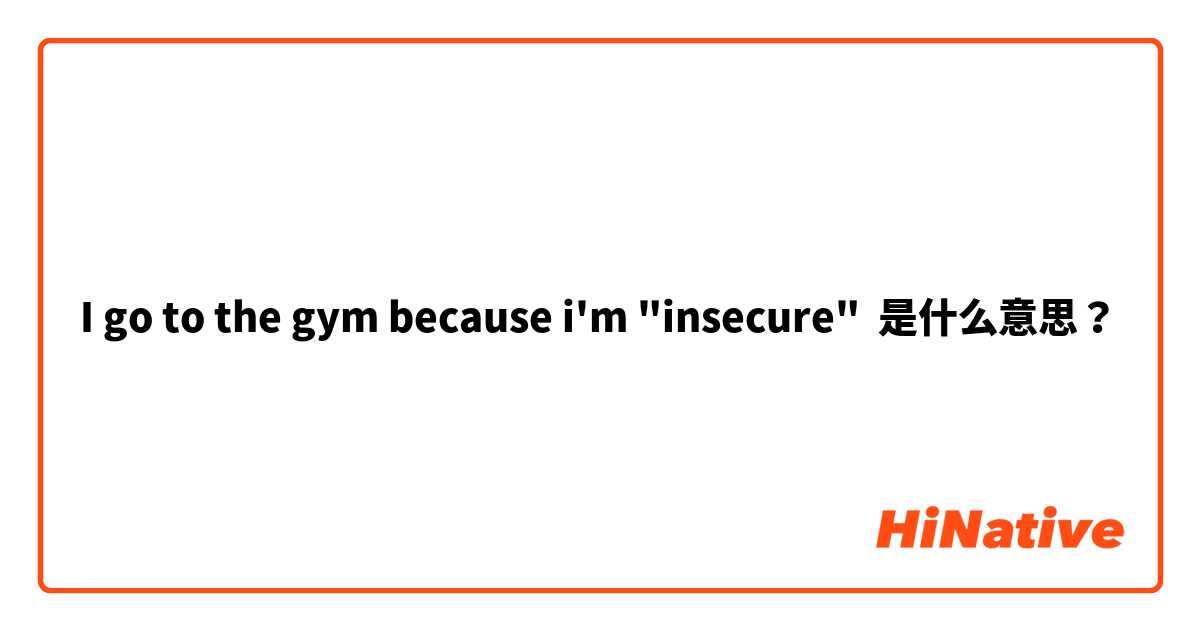 I go to the gym because i'm "insecure" 是什么意思？