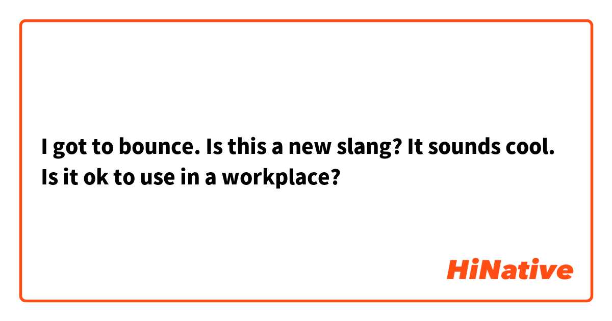 I got to bounce.
Is this a new slang? It sounds cool. Is it ok to use in a workplace?