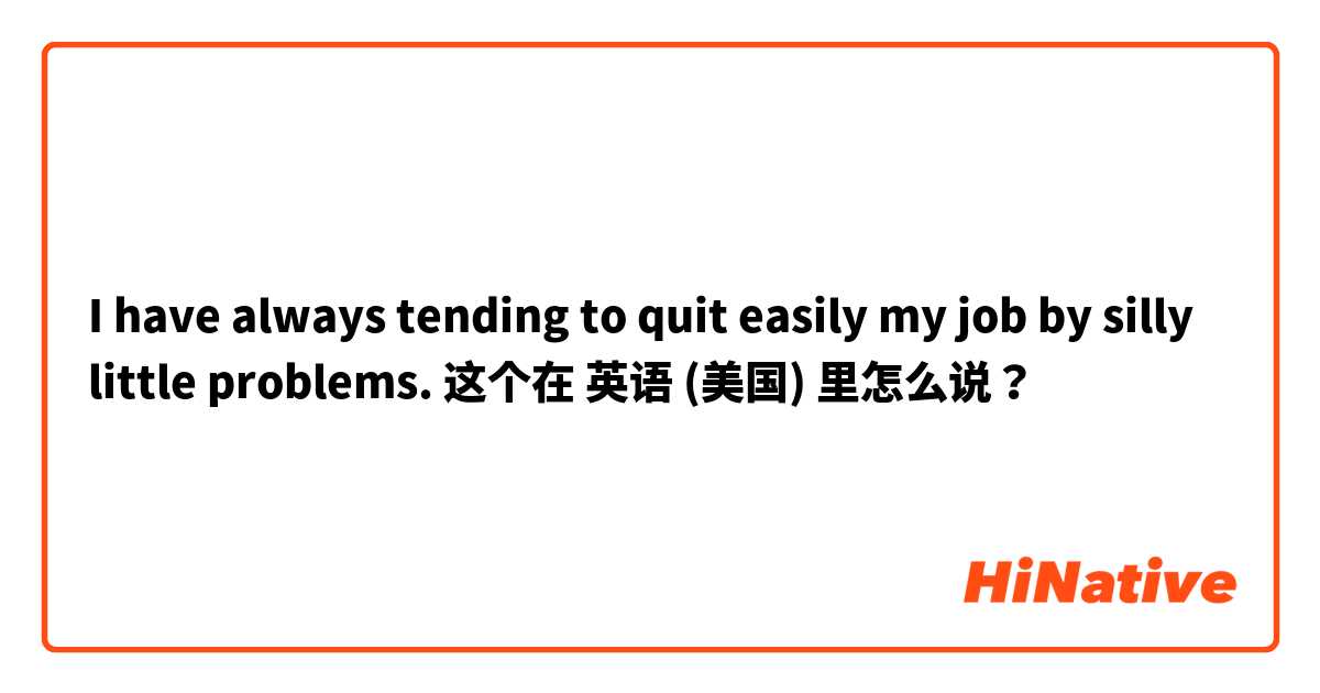 I have always tending to quit easily my job by silly little problems.  这个在 英语 (美国) 里怎么说？