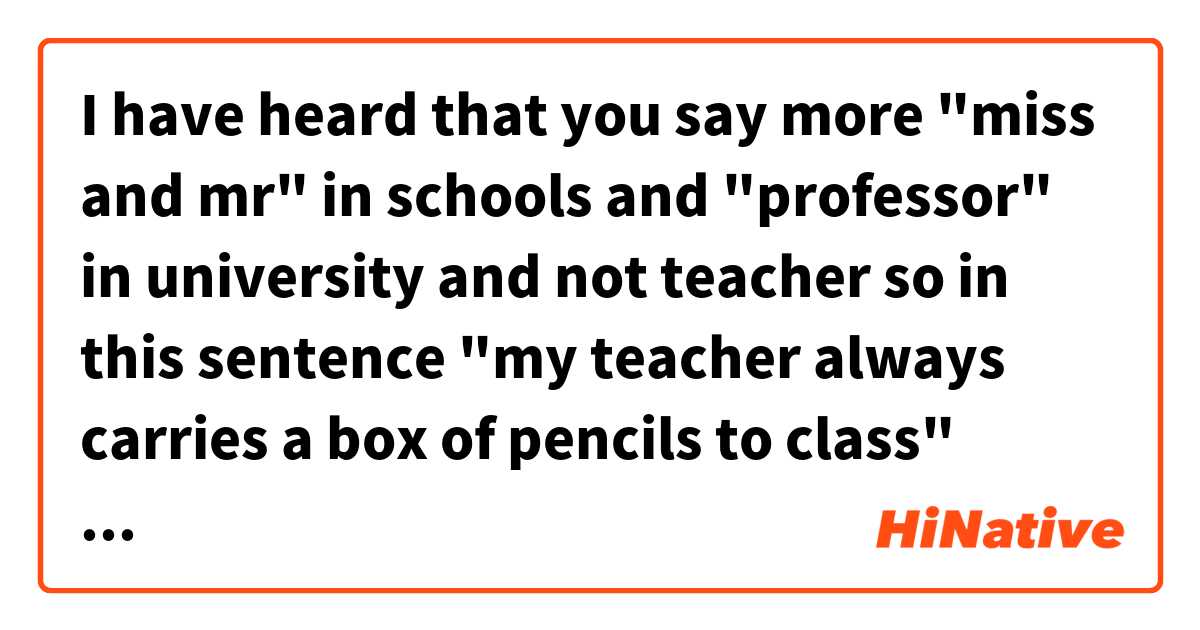 I have heard that you say more "miss and mr" in schools and "professor" in university and not teacher so in this sentence "my teacher always carries a box of pencils to class" could be replaced by "my mr always carries a box of pencils to class" or does it sound weird? 