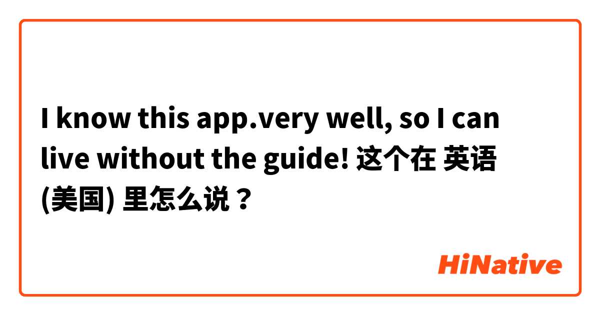 I know this app.very well, so I can live without the guide! 这个在 英语 (美国) 里怎么说？