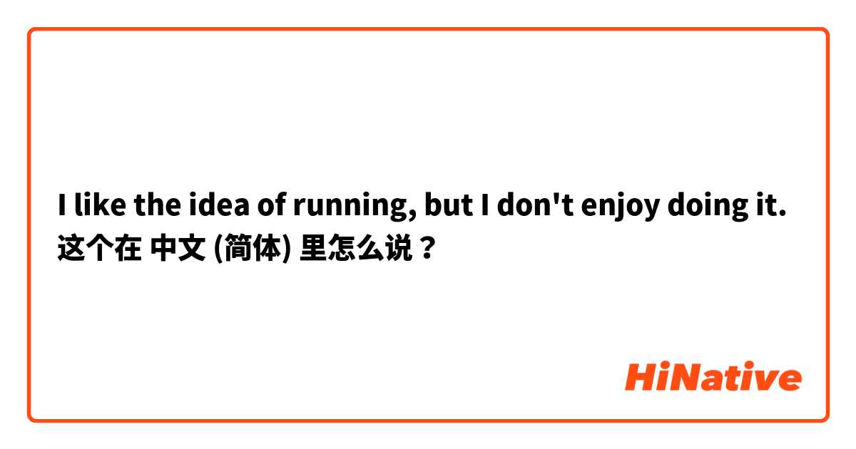 I like the idea of running, but I don't enjoy doing it. 这个在 中文 (简体) 里怎么说？