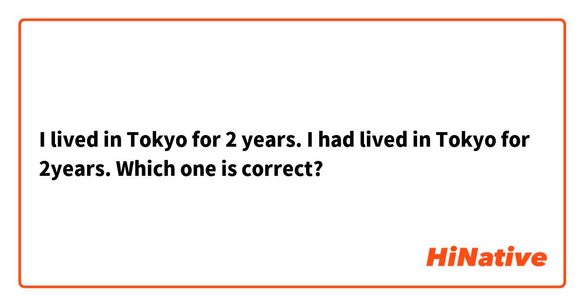 I lived in Tokyo for 2 years.  I had lived in Tokyo for 2years. 
Which one is correct?