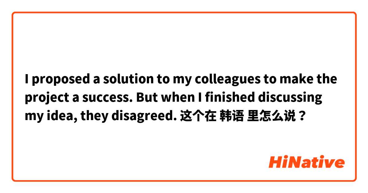 I proposed a solution to my colleagues to make the project a success. But when I finished discussing my idea, they disagreed. 这个在 韩语 里怎么说？