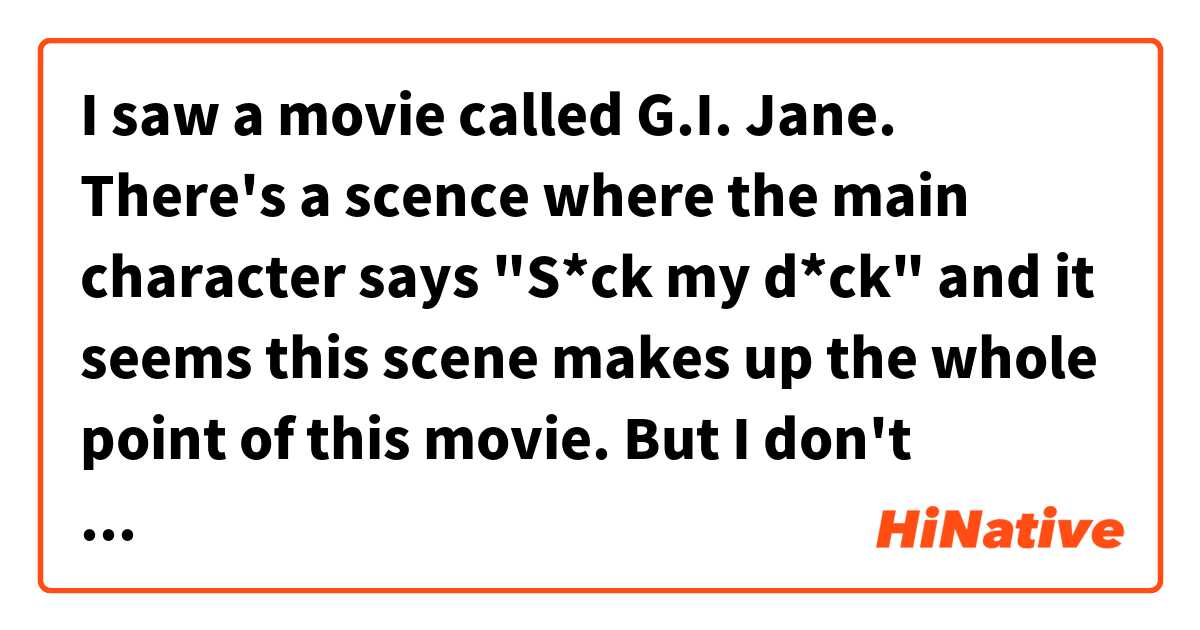 I saw a movie called G.I. Jane. There's a scence where the main character says "S*ck my d*ck" and it seems this scene makes up the whole point of this movie. But I don't understand why it is so significant that woman says it. I suppose some sort of mentality or gender related history might have to do with the fact that this scene attracts American audience. What are they?