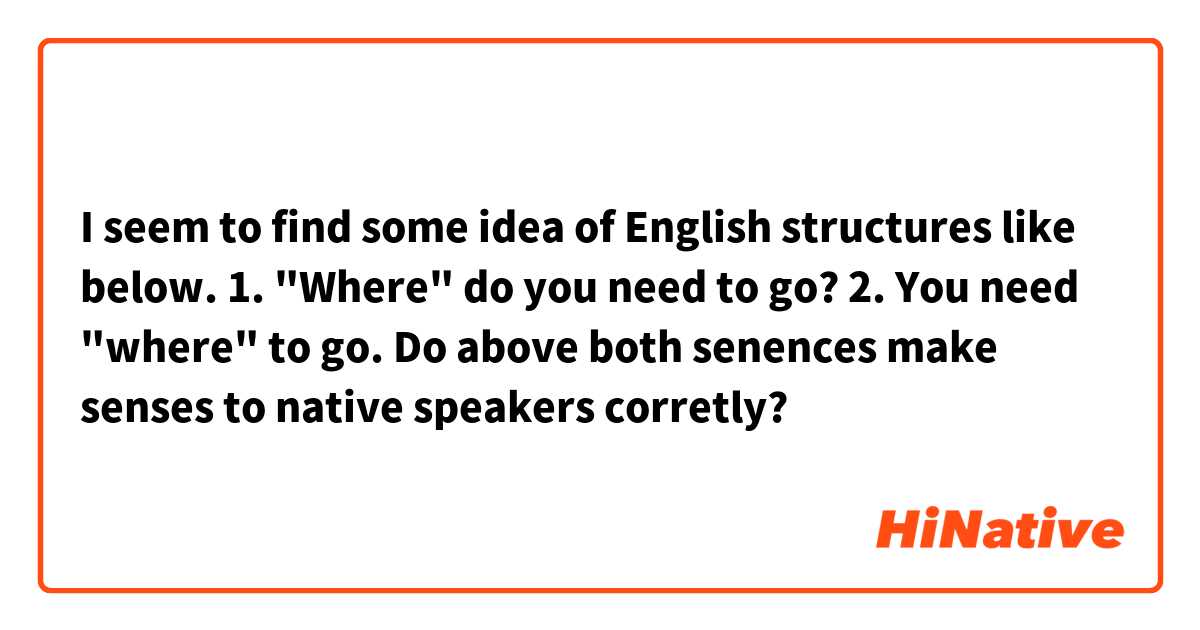 I seem to find some idea of English structures like below.

1. "Where" do you need to go?
2. You need "where" to go.

Do above both senences make senses to native speakers corretly?