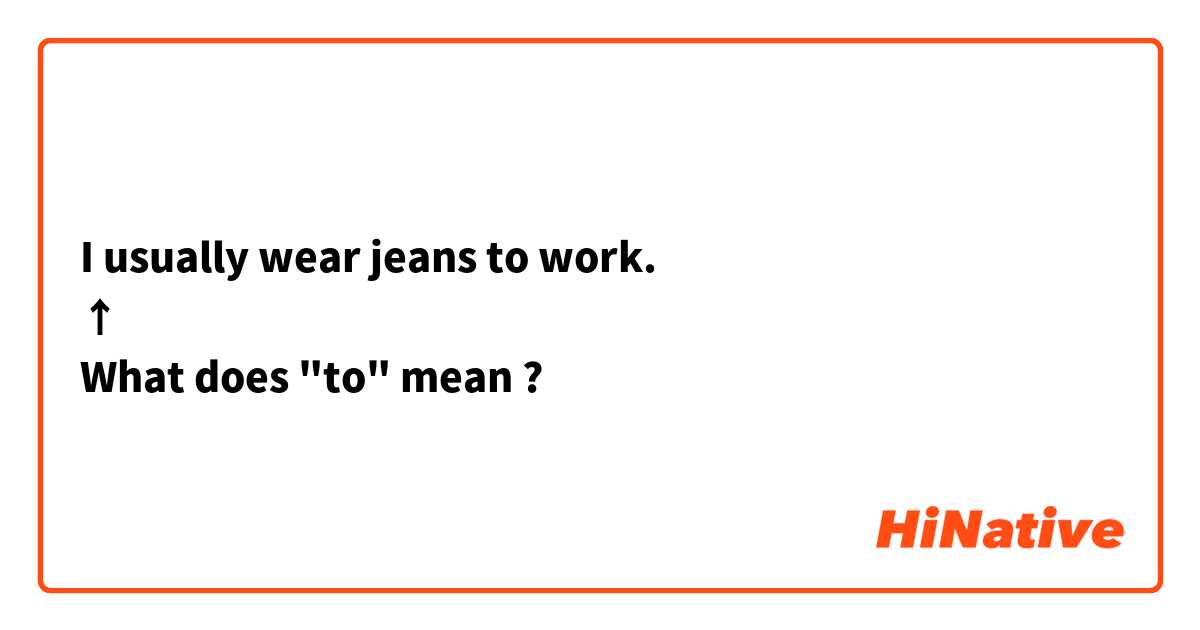 I usually wear jeans to work.
↑
What does "to" mean ?