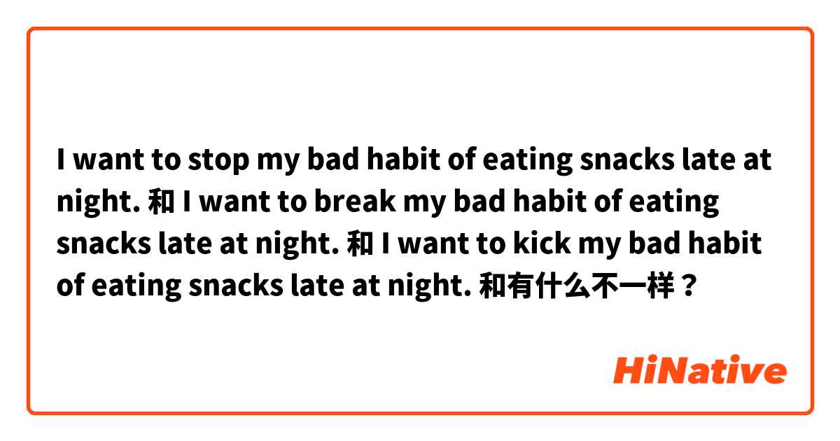 I want to stop my bad habit of eating snacks late at night. 和 I want to break my bad habit of eating snacks late at night. 和 I want to kick my bad habit of eating snacks late at night. 和有什么不一样？