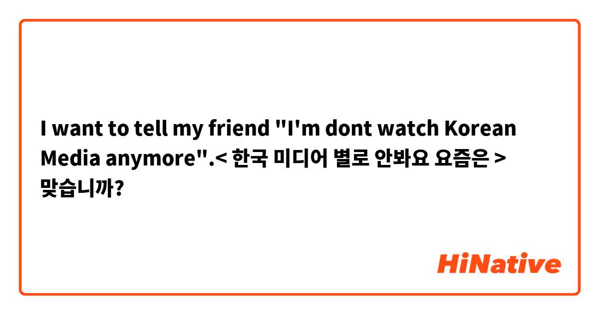 I want to tell my friend "I'm dont watch Korean Media anymore".< 한국 미디어 별로 안봐요 요즘은 > 맞습니까?