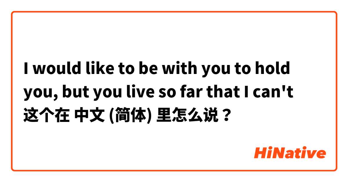I would like to be with you to hold you, but you live so far that I can't 这个在 中文 (简体) 里怎么说？