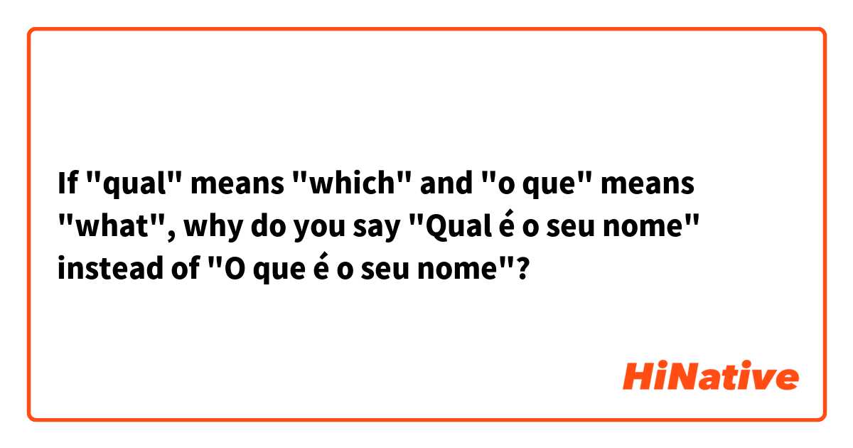 If "qual" means "which" and "o que" means "what", why do you say "Qual é o seu nome" instead of "O que é o seu nome"?
