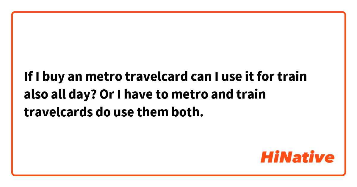 If I buy an metro travelcard can I use it for train also all day? Or I have to metro and train travelcards do use them both.
