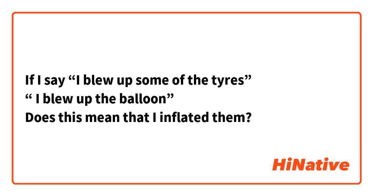 If I say “I blew up some of the tyres” 
“ I blew up the balloon” 
Does this mean that I inflated them?