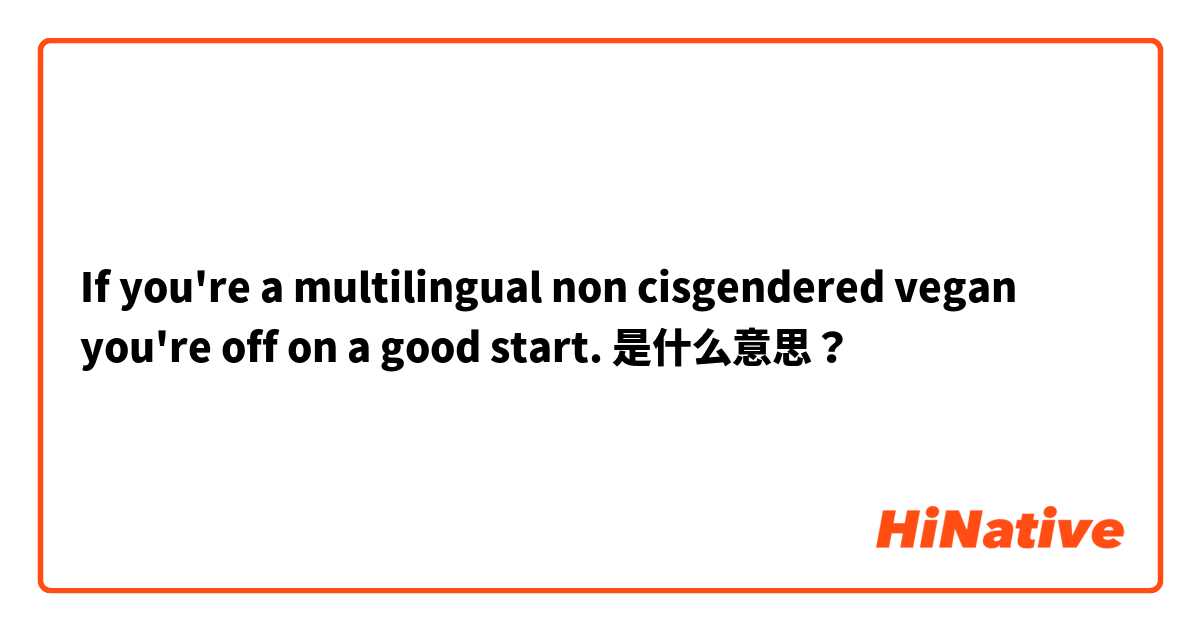 If you're a multilingual non cisgendered vegan you're off on a good start. 是什么意思？
