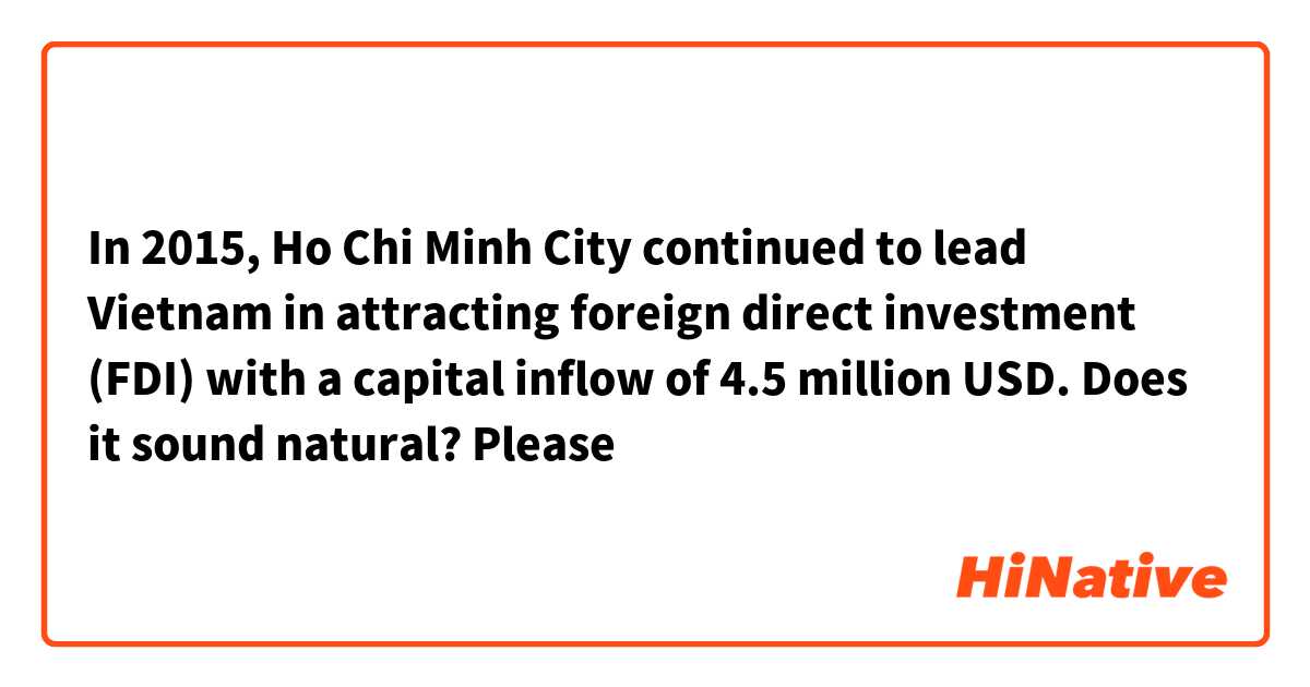 In 2015, Ho Chi Minh City continued to lead Vietnam in attracting foreign direct investment (FDI) with a capital inflow of 4.5 million USD. Does it sound natural? Please