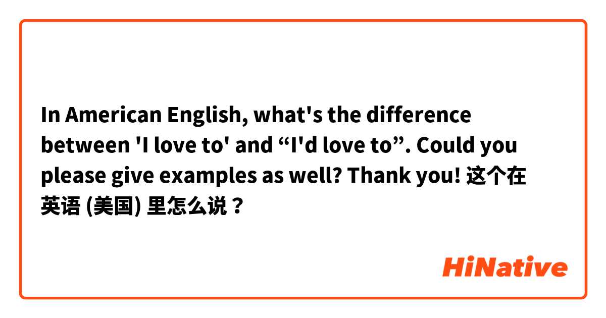 In American English, what's the difference between 'I love to' and “I'd love to”. Could you please give examples as well? Thank you! 这个在 英语 (美国) 里怎么说？