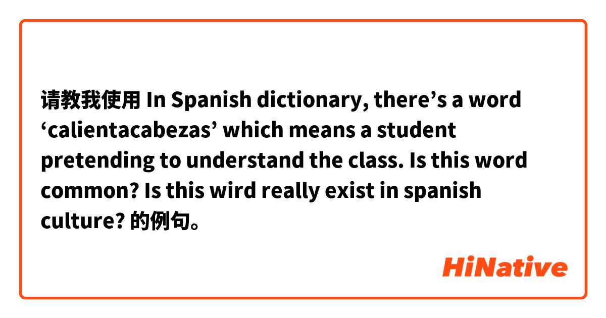 请教我使用 In Spanish dictionary, there’s a word ‘calientacabezas’ which means a student pretending to understand the class. Is this word common? Is this wird really exist in spanish culture?的例句。
