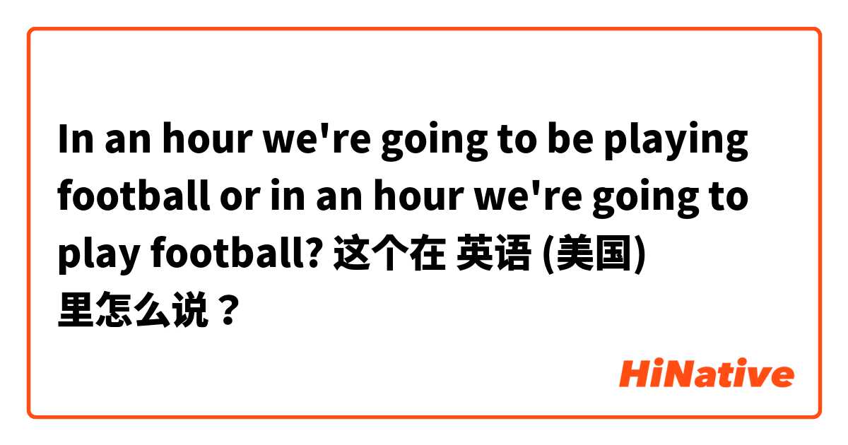 In an hour we're going to be playing football or in an hour we're going to play football?  这个在 英语 (美国) 里怎么说？