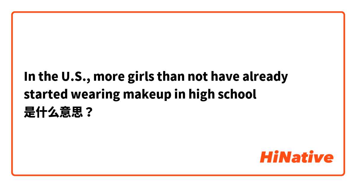 In the U.S., more girls than not have already started wearing makeup in high school  是什么意思？