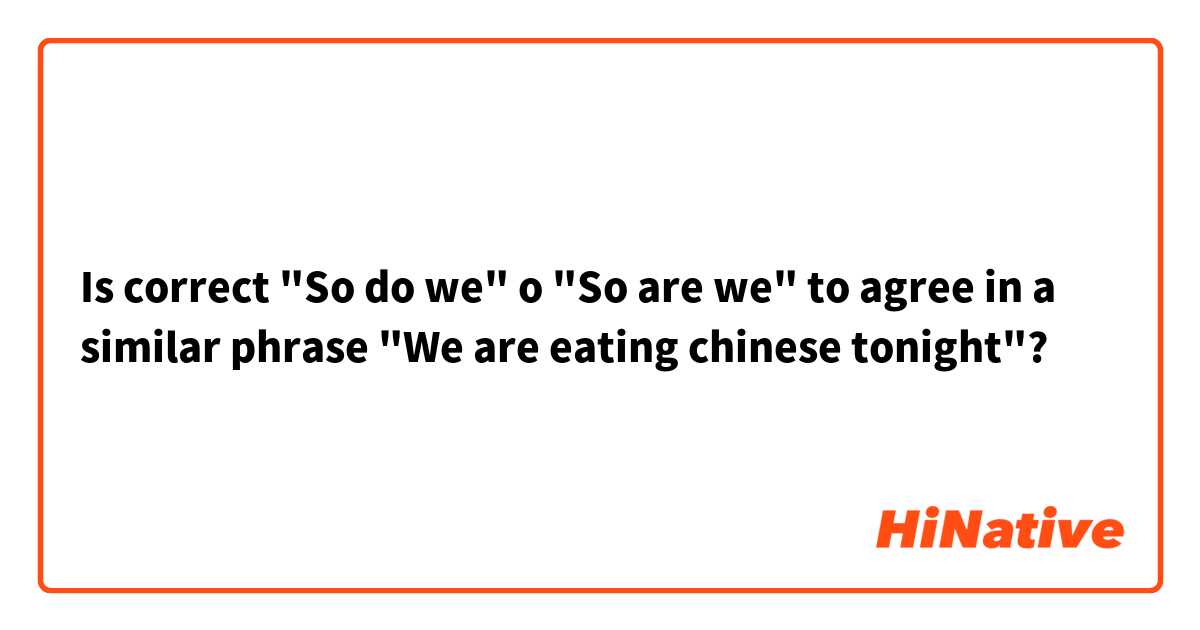 Is correct "So do we" o "So are we" to agree in a similar phrase "We are eating chinese tonight"? 