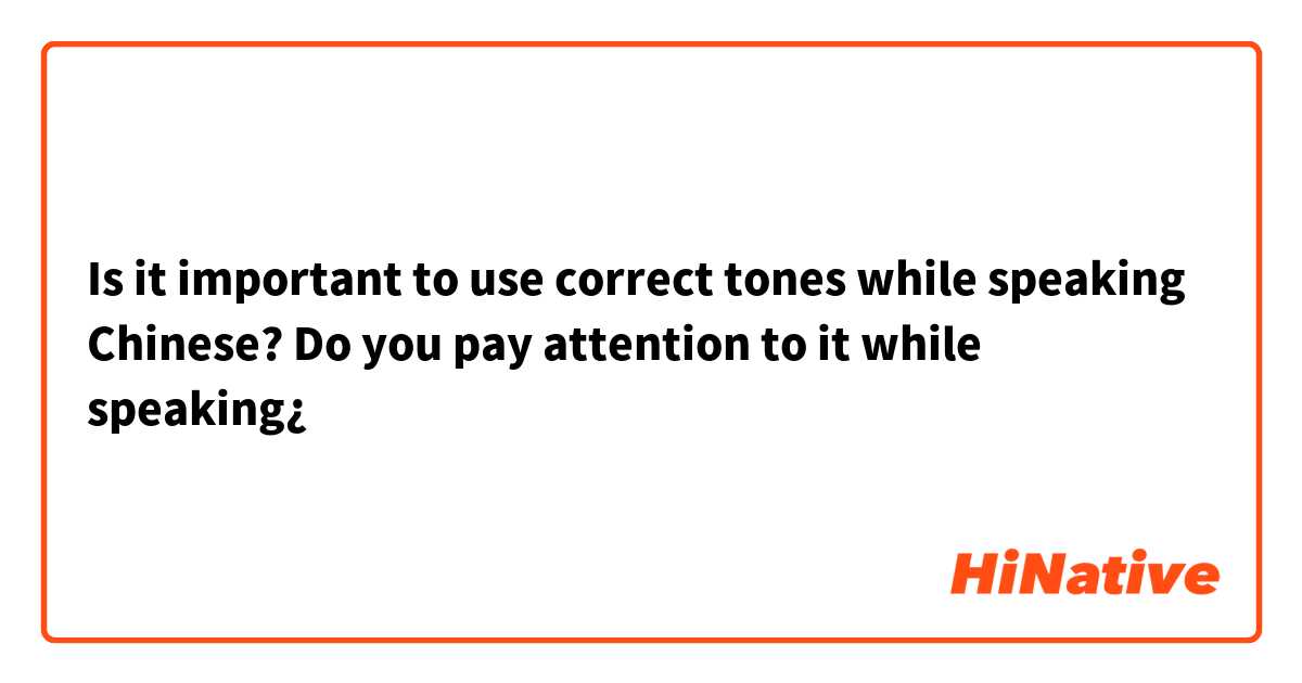 Is it important to use correct tones while speaking Chinese? Do you pay attention to it while speaking¿