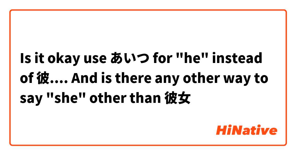 Is it okay use あいつ for "he" instead of 彼.... And is there any other way to say "she" other than 彼女