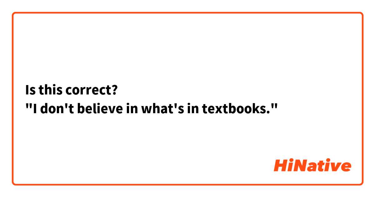 Is this correct?
"I don't believe in what's in textbooks."