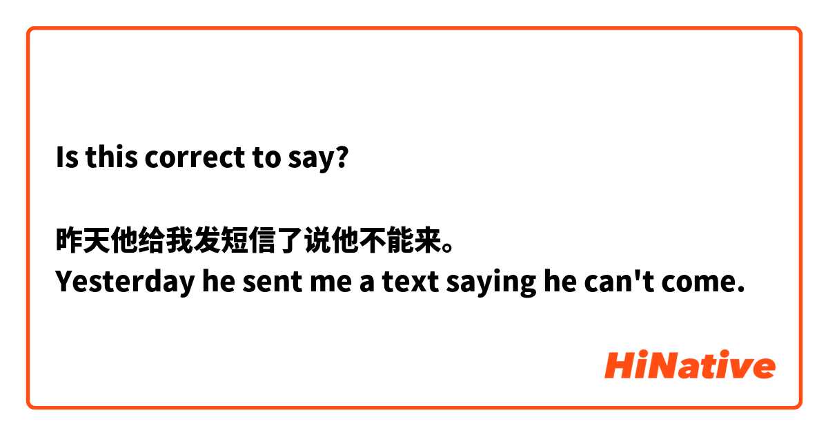Is this correct to say?

昨天他给我发短信了说他不能来。
Yesterday he sent me a text saying he can't come.
