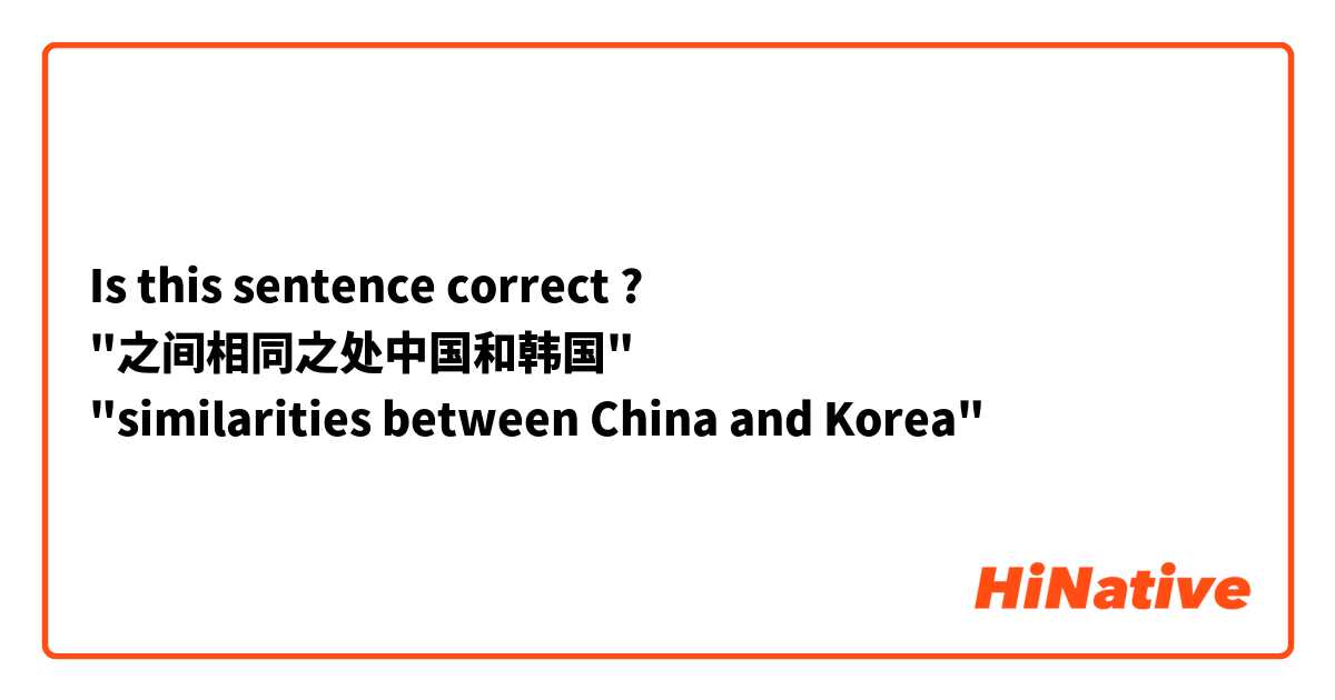 Is this sentence correct ?
"之间相同之处中国和韩国"
"similarities between China and Korea" 