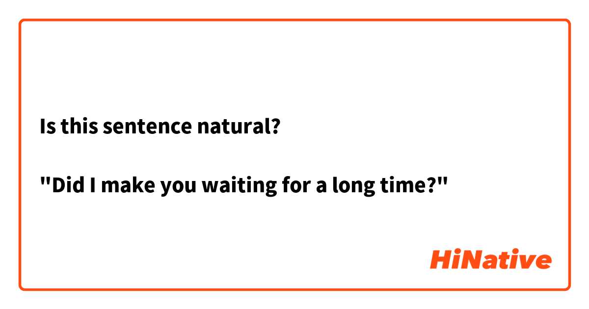 Is this sentence natural?

"Did I make you waiting for a long time?"